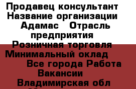 Продавец-консультант › Название организации ­ Адамас › Отрасль предприятия ­ Розничная торговля › Минимальный оклад ­ 37 000 - Все города Работа » Вакансии   . Владимирская обл.,Муромский р-н